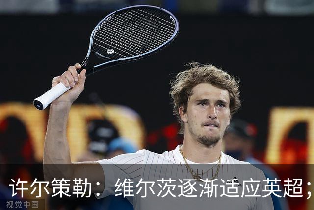 许尔策勒：维尔茨逐渐适应英超；我们去安菲尔德是为了赢球